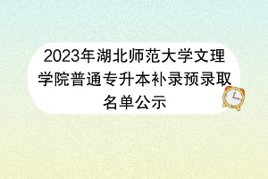 ​2023年湖北师范大学文理学院普通专升本补录预录取名单公示