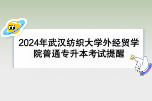 2024年武汉纺织大学外经贸学院普通专升本考试提醒