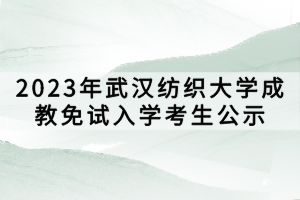 2023年武汉纺织大学成教免试入学考生公示