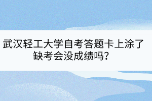 武汉轻工大学自考答题卡上涂了缺考会没成绩吗？
