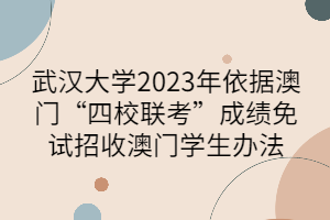 武汉大学2023年依据澳门“四校联考”成绩免试招收澳门学生办法