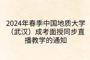2024年春季中国地质大学（武汉）成考面授同步直播教学的通知