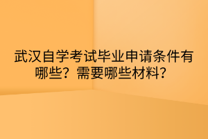 武汉自学考试毕业申请条件有哪些？需要哪些材料？
