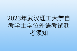 2023年武汉理工大学自考学士学位外语考试赴考须知