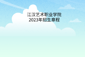 江汉艺术职业学院2023年招生章程