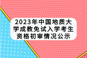 2023年中国地质大学成教免试入学考生资格初审情况公示