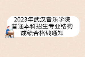 2023年武汉音乐学院普通本科招生专业结构成绩合格线通知