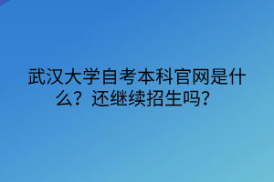 武汉大学自考本科官网是什么？还继续招生吗？