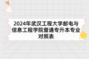 2024年武汉工程大学邮电与信息工程学院普通专升本专业对照表