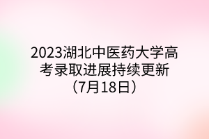 2023湖北中医药大学高考录取进展持续更新（7月18日）