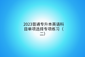 2023普通专升本英语科目单项选择专项练习（二）