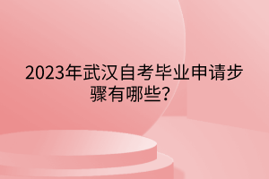 2023年武汉自考毕业申请步骤有哪些？