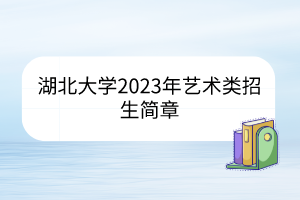 湖北大学2023年艺术类招生简章