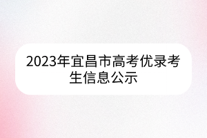 2023年宜昌市高考优录考生信息公示