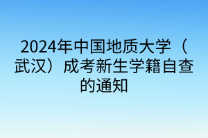 2024年中国地质大学（武汉）成考新生学籍自查的通知