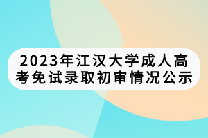 2023年江汉大学成人高考免试录取初审情况公示