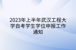 2023年上半年武汉工程大学自考学生学位申报工作通知
