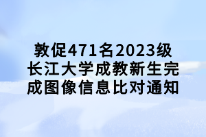 敦促471名2023级长江大学成教新生完成图像信息比对通知