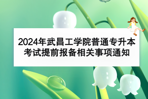 2024年武昌工学院普通专升本考试提前报备相关事项通知