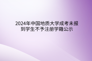 2024年中国地质大学成考未报到学生不予注册学籍公示