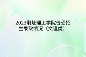 2023荆楚理工学院普通招生录取情况（文理类）