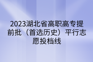 2023湖北省高职高专提前批（首选历史）平行志愿投档线