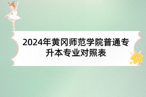 2024年黄冈师范学院普通专升本专业对照表