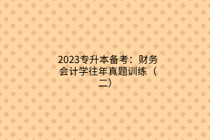 2023专升本备考：财务会计学往年真题训练（二）