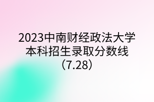 2023中南财经政法大学本科招生录取分数线（7.28）