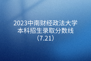 2023中南财经政法大学本科招生录取分数线（7.21）