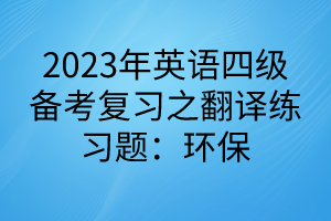 2023英语四级备考复习之翻译练习题：环保