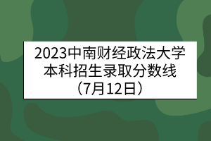 2023中南财经政法大学本科招生录取分数线（7月12日）