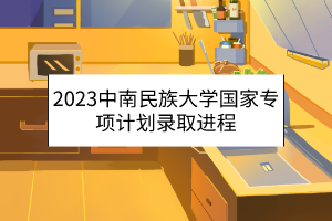 2023中南民族大学国家专项计划录取进程