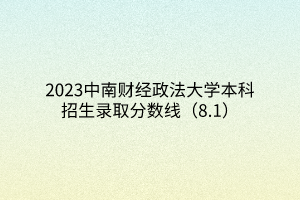 2023中南财经政法大学本科招生录取分数线（8.1）