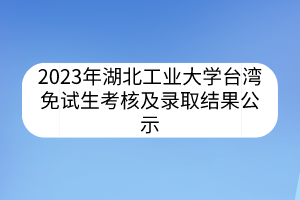 2023年湖北工业大学台湾免试生考核及录取结果公示
