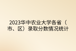 2023华中农业大学各省（市、区）录取分数情况统计