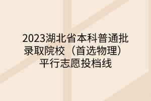 2023湖北省本科普通批录取院校（首选物理）平行志愿投档线
