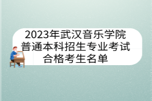 2023年武汉音乐学院普通本科招生专业考试合格考生名单