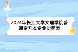 2024年长江大学文理学院普通专升本专业对照表