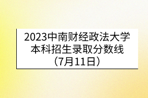 2023中南财经政法大学本科招生录取分数线（7月11日）