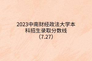 2023中南财经政法大学本科招生录取分数线（7.27）