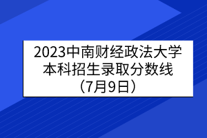 2023中南财经政法大学本科招生录取分数线（7月9日）