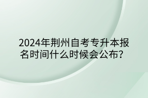 2024年荆州自考专升本报名时间什么时候会公布？