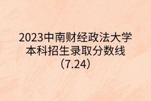 2023中南财经政法大学本科招生录取分数线（7.24）