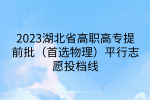 2023湖北省高职高专提前批（首选物理）平行志愿投档线