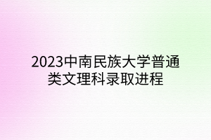 2023中南民族大学普通类文理科录取进程