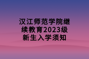 汉江师范学院继续教育2023级新生入学须知