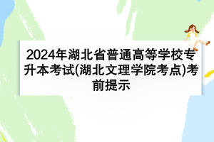 2024年湖北省普通高等学校专升本考试(湖北文理学院考点)考前提示