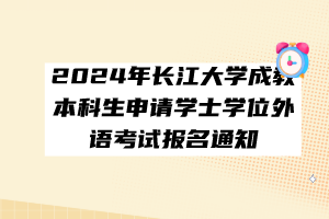 2024年长江大学成教本科生申请学士学位外语考试报名通知