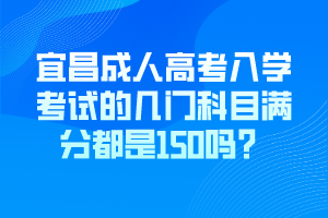 宜昌成人高考入学考试的几门科目满分都是150吗？